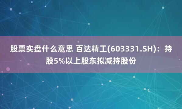 股票实盘什么意思 百达精工(603331.SH)：持股5%以上股东拟减持股份
