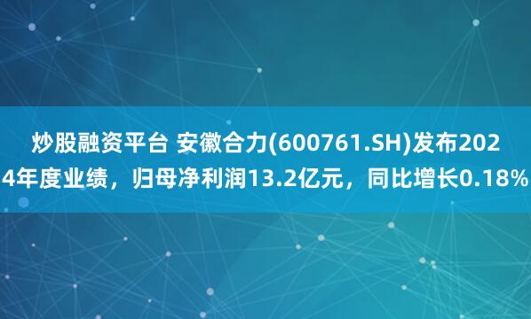 炒股融资平台 安徽合力(600761.SH)发布2024年度业绩，归母净利润13.2亿元，同比增长0.18%