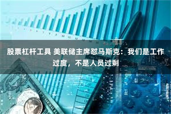 股票杠杆工具 美联储主席怼马斯克：我们是工作过度，不是人员过剩