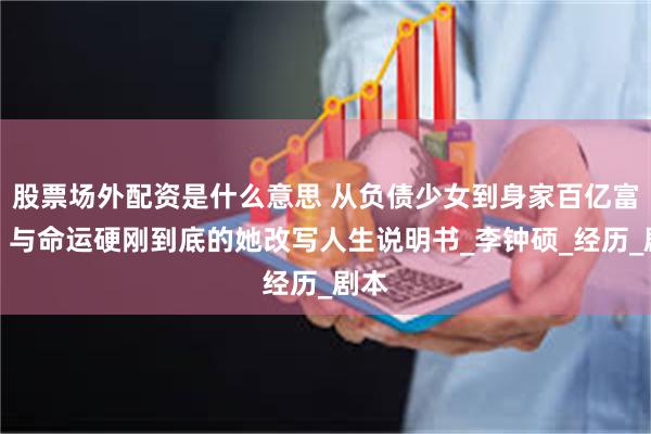 股票场外配资是什么意思 从负债少女到身家百亿富婆，与命运硬刚到底的她改写人生说明书_李钟硕_经历_剧本