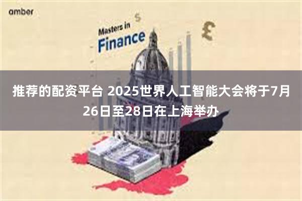 推荐的配资平台 2025世界人工智能大会将于7月26日至28日在上海举办