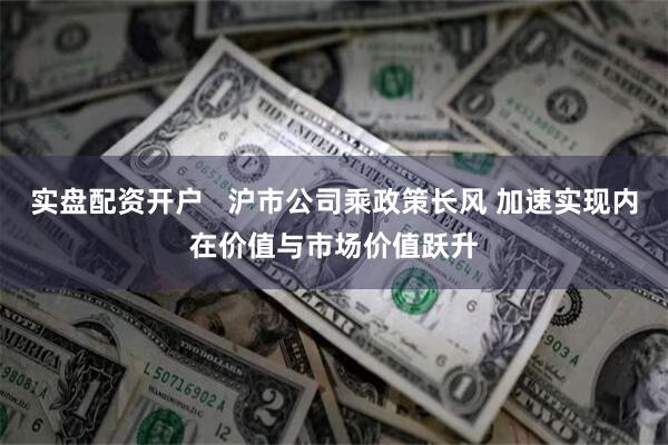 实盘配资开户   沪市公司乘政策长风 加速实现内在价值与市场价值跃升