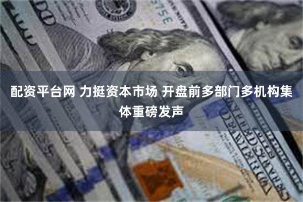 配资平台网 力挺资本市场 开盘前多部门多机构集体重磅发声