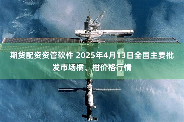 期货配资资管软件 2025年4月13日全国主要批发市场橘、柑价格行情
