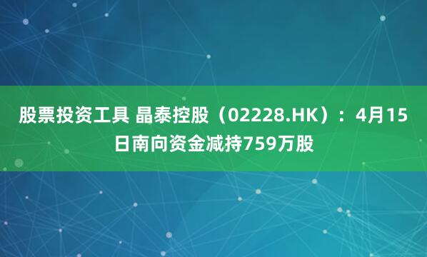 股票投资工具 晶泰控股（02228.HK）：4月15日南向资金减持759万股