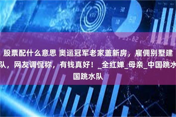 股票配什么意思 奥运冠军老家盖新房，雇佣别墅建筑队，网友调侃称，有钱真好！_全红婵_母亲_中国跳水队