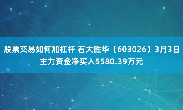 股票交易如何加杠杆 石大胜华（603026）3月3日主力资金净买入5580.39万元