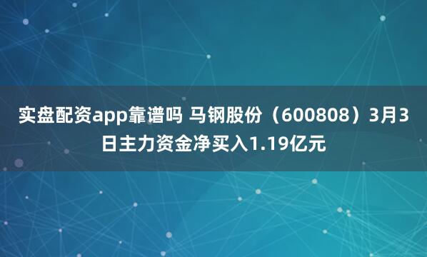 实盘配资app靠谱吗 马钢股份（600808）3月3日主力资金净买入1.19亿元