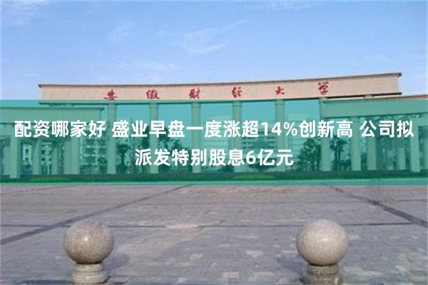 配资哪家好 盛业早盘一度涨超14%创新高 公司拟派发特别股息6亿元