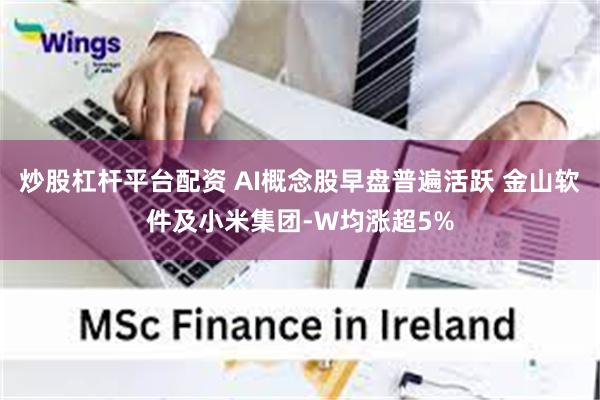 炒股杠杆平台配资 AI概念股早盘普遍活跃 金山软件及小米集团-W均涨超5%
