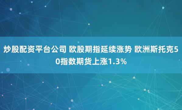 炒股配资平台公司 欧股期指延续涨势 欧洲斯托克50指数期货上涨1.3%