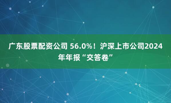 广东股票配资公司 56.0%！沪深上市公司2024年年报“交答卷”