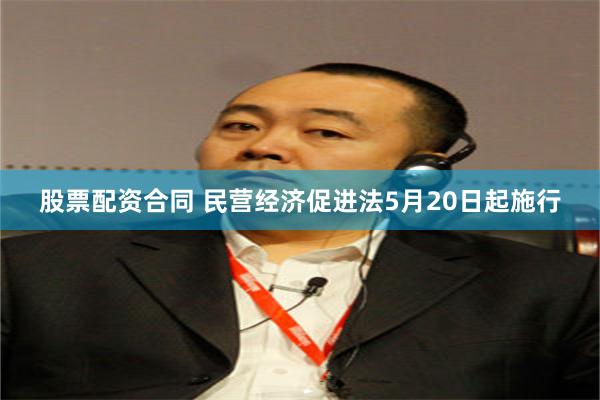 股票配资合同 民营经济促进法5月20日起施行