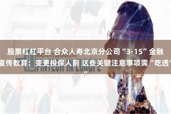股票杠杠平台 合众人寿北京分公司“3·15”金融宣传教育：变更投保人前 这些关键注意事项需“吃透”