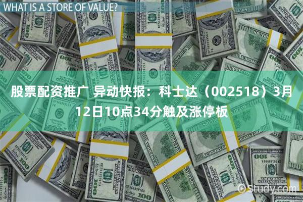 股票配资推广 异动快报：科士达（002518）3月12日10点34分触及涨停板
