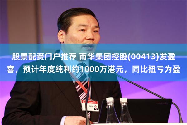 股票配资门户推荐 南华集团控股(00413)发盈喜，预计年度纯利约1000万港元，同比扭亏为盈