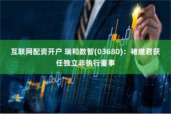 互联网配资开户 瑞和数智(03680)：褚继君获任独立非执行董事