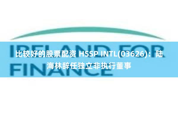 比较好的股票配资 HSSP INTL(03626)：陆海林辞任独立非执行董事