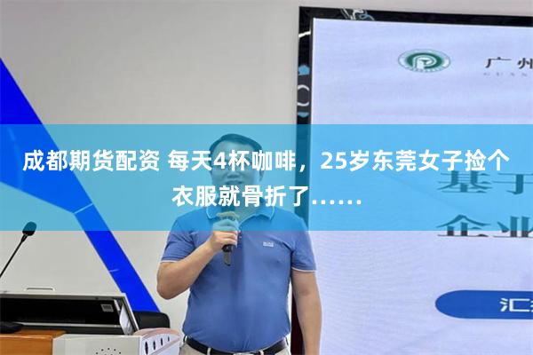 成都期货配资 每天4杯咖啡，25岁东莞女子捡个衣服就骨折了……