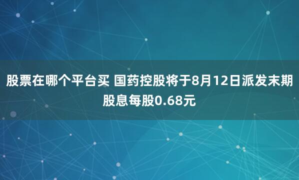 股票在哪个平台买 国药控股将于8月12日派发末期股息每股0.68元