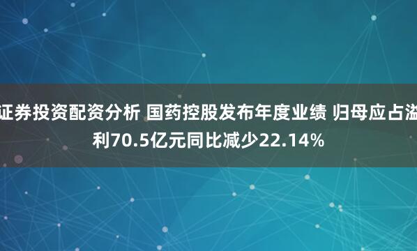 证券投资配资分析 国药控股发布年度业绩 归母应占溢利70.5亿元同比减少22.14%