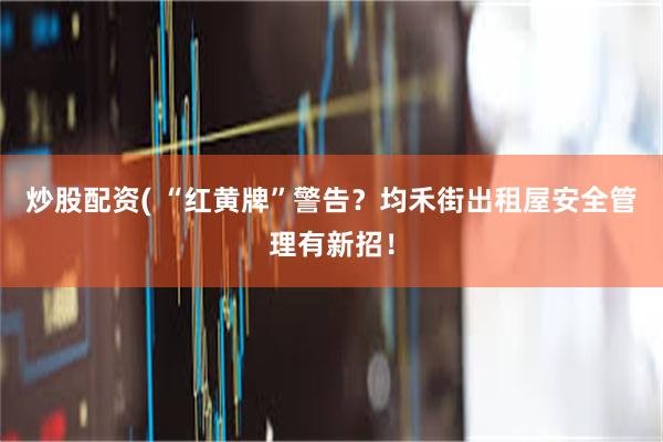 炒股配资( “红黄牌”警告？均禾街出租屋安全管理有新招！