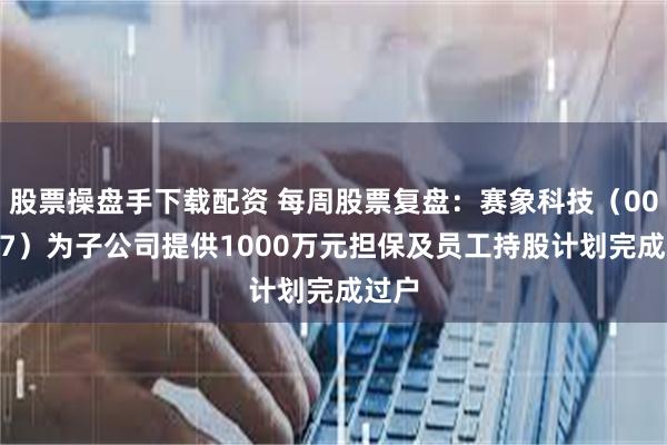 股票操盘手下载配资 每周股票复盘：赛象科技（002337）为子公司提供1000万元担保及员工持股计划完成过户