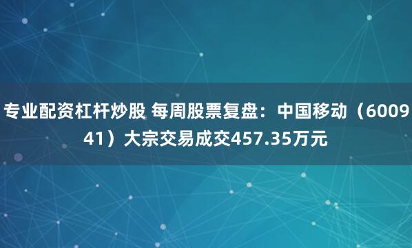 专业配资杠杆炒股 每周股票复盘：中国移动（600941）大宗交易成交457.35万元