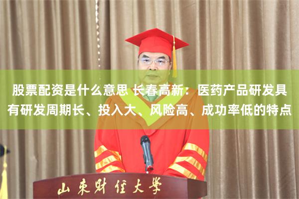 股票配资是什么意思 长春高新：医药产品研发具有研发周期长、投入大、风险高、成功率低的特点