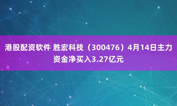 港股配资软件 胜宏科技（300476）4月14日主力资金净买入3.27亿元