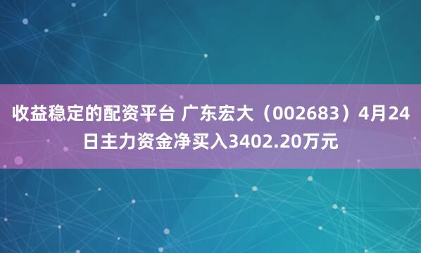 收益稳定的配资平台 广东宏大（002683）4月24日主力资金净买入3402.20万元