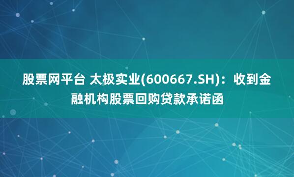 股票网平台 太极实业(600667.SH)：收到金融机构股票回购贷款承诺函