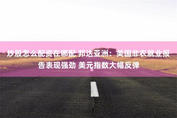 炒股怎么配资在哪配 邦达亚洲：美国非农就业报告表现强劲 美元指数大幅反弹