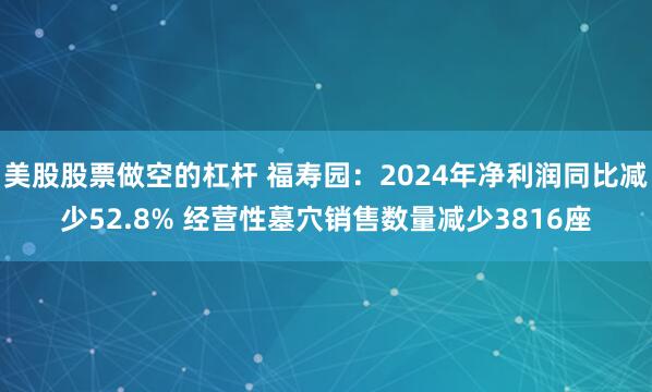 美股股票做空的杠杆 福寿园：2024年净利润同比减少52.8% 经营性墓穴销售数量减少3816座