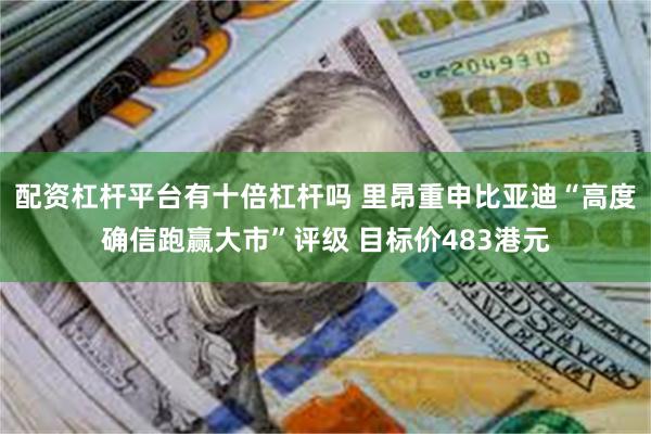 配资杠杆平台有十倍杠杆吗 里昂重申比亚迪“高度确信跑赢大市”评级 目标价483港元