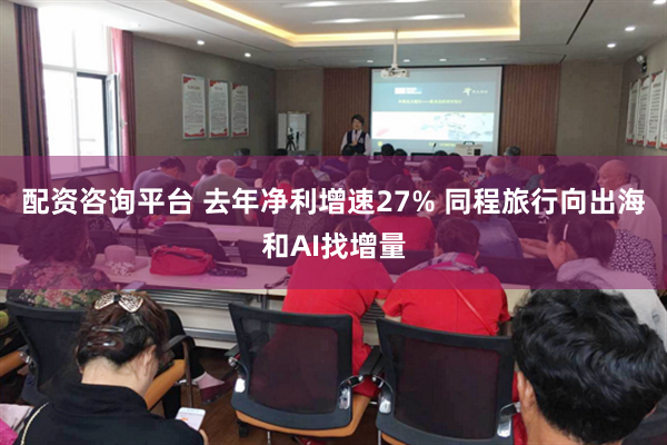 配资咨询平台 去年净利增速27% 同程旅行向出海和AI找增量