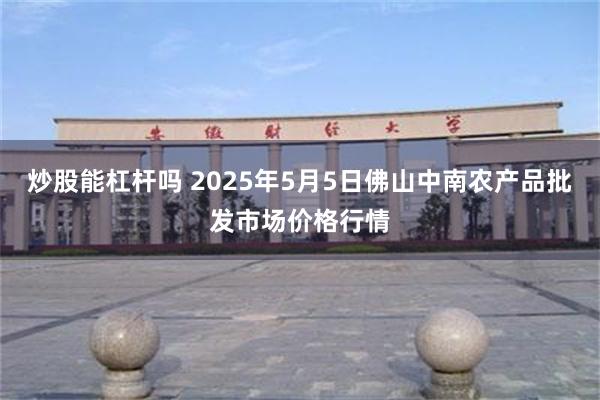 炒股能杠杆吗 2025年5月5日佛山中南农产品批发市场价格行情