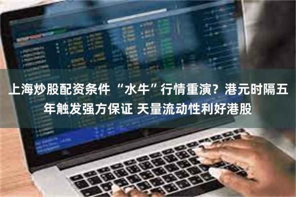 上海炒股配资条件 “水牛”行情重演？港元时隔五年触发强方保证 天量流动性利好港股