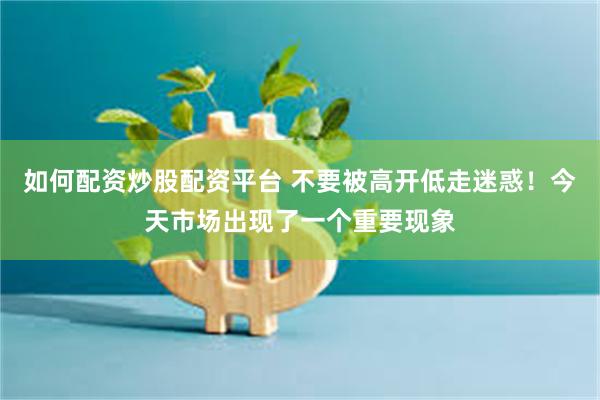 如何配资炒股配资平台 不要被高开低走迷惑！今天市场出现了一个重要现象