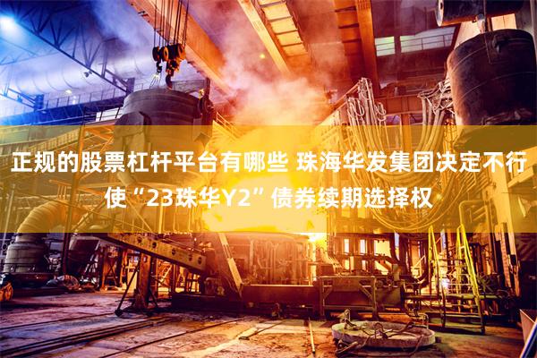 正规的股票杠杆平台有哪些 珠海华发集团决定不行使“23珠华Y2”债券续期选择权
