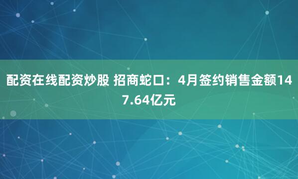 配资在线配资炒股 招商蛇口：4月签约销售金额147.64亿元
