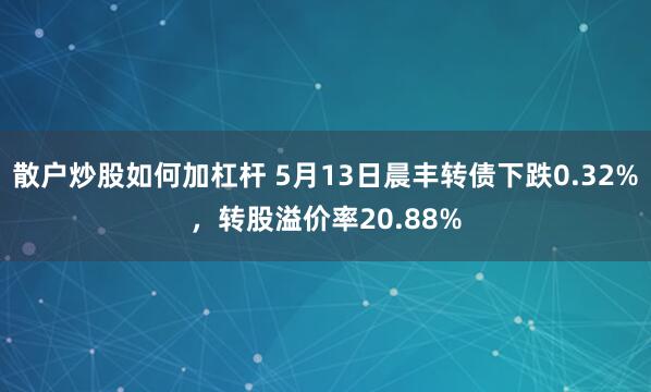散户炒股如何加杠杆 5月13日晨丰转债下跌0.32%，转股溢价率20.88%