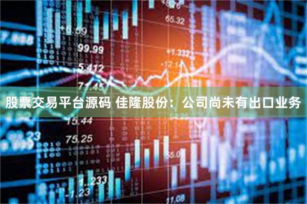 股票交易平台源码 佳隆股份：公司尚未有出口业务