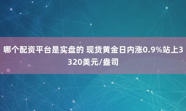 哪个配资平台是实盘的 现货黄金日内涨0.9%站上3320美元/盎司