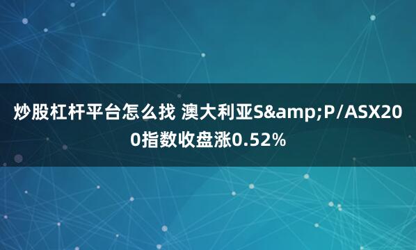 炒股杠杆平台怎么找 澳大利亚S&P/ASX200指数收盘涨0.52%
