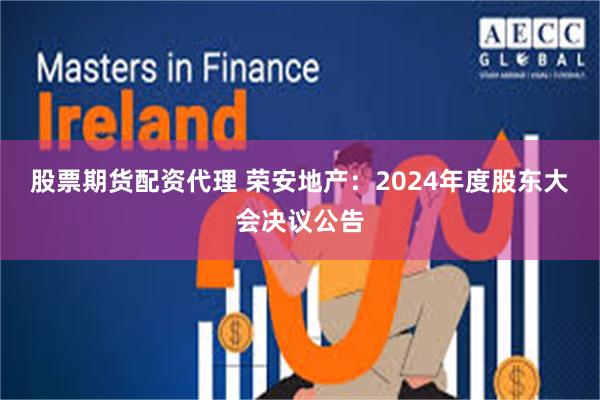股票期货配资代理 荣安地产：2024年度股东大会决议公告