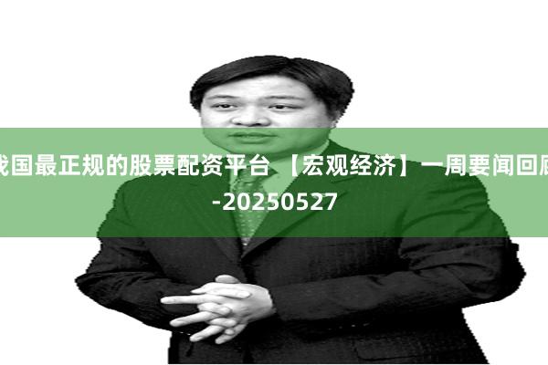 我国最正规的股票配资平台 【宏观经济】一周要闻回顾-20250527