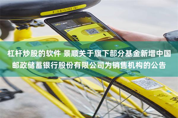 杠杆炒股的软件 景顺关于旗下部分基金新增中国邮政储蓄银行股份有限公司为销售机构的公告