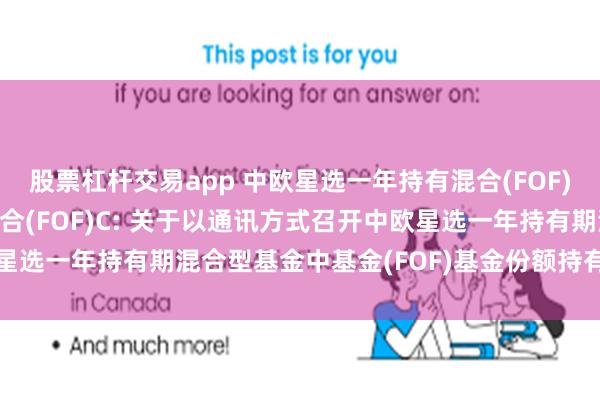 股票杠杆交易app 中欧星选一年持有混合(FOF)A,中欧星选一年持有混合(FOF)C: 关于以通讯方式召开中欧星选一年持有期混合型基金中基金(FOF)基金份额持有人大会的公告