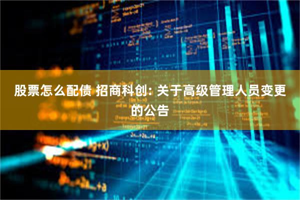 股票怎么配债 招商科创: 关于高级管理人员变更的公告